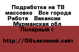 Подработка на ТВ-массовке - Все города Работа » Вакансии   . Мурманская обл.,Полярный г.